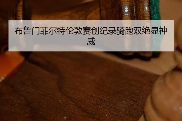 bu-lu-men-fei-er-te-lun-dun-sai-chuang-ji-lu-qi-pao-shuang-jue-xian-shen-wei-3-420.jpg