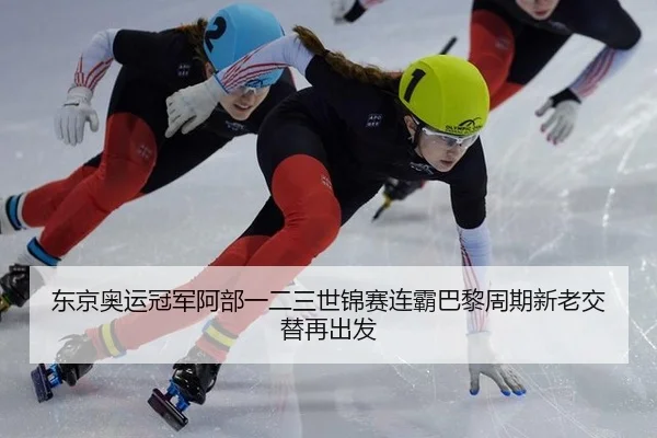 东京奥运冠军阿部一二三世锦赛连霸巴黎周期新老交替再出发
