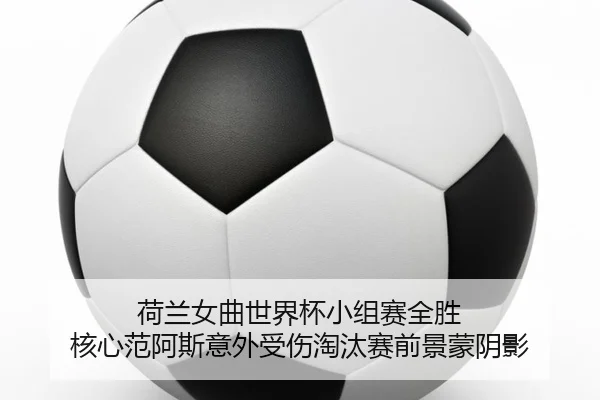 荷兰女曲世界杯小组赛全胜 核心范阿斯意外受伤淘汰赛前景蒙阴影