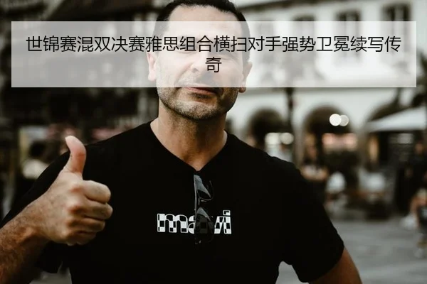 世锦赛混双决赛雅思组合横扫对手强势卫冕续写传奇