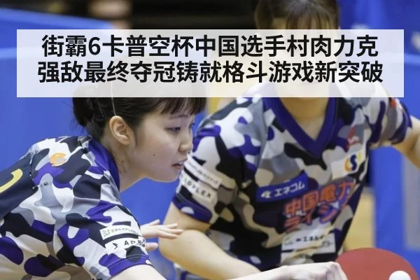 街霸6卡普空杯中国选手村肉力克强敌最终夺冠铸就格斗游戏新突破