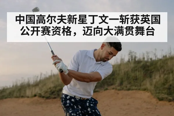 中国高尔夫新星丁文一斩获英国公开赛资格，迈向大满贯舞台