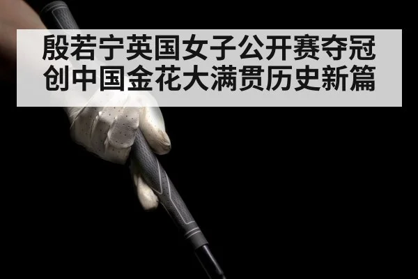 殷若宁英国女子公开赛夺冠创中国金花大满贯历史新篇