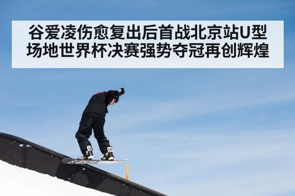 谷爱凌伤愈复出后首战北京站U型场地世界杯决赛强势夺冠再创辉煌