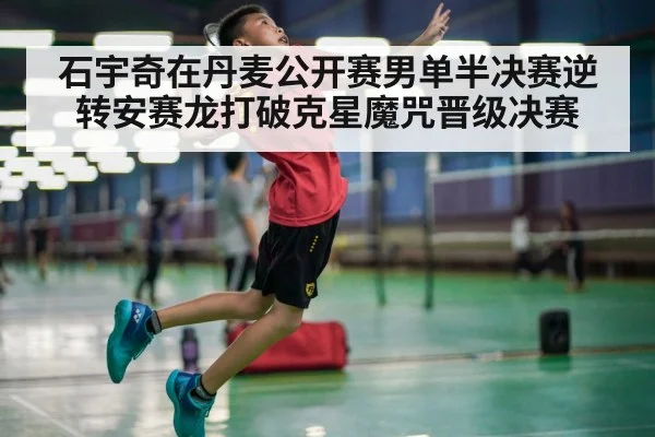 石宇奇在丹麦公开赛男单半决赛逆转安赛龙打破克星魔咒晋级决赛