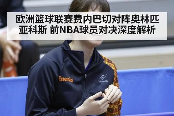 欧洲篮球联赛费内巴切对阵奥林匹亚科斯 前NBA球员对决深度解析