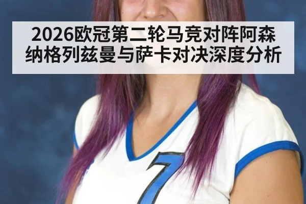 2026欧冠第二轮马竞对阵阿森纳格列兹曼与萨卡对决深度分析